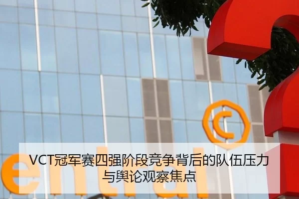 VCT冠军赛四强阶段竞争背后的队伍压力与舆论观察焦点