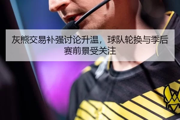 灰熊交易补强讨论升温，球队轮换与季后赛前景受关注